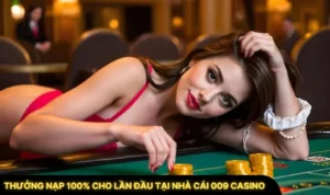 Thưởng Nạp 100% Cho Lần Đầu Tại Nhà Cái 009 Casino